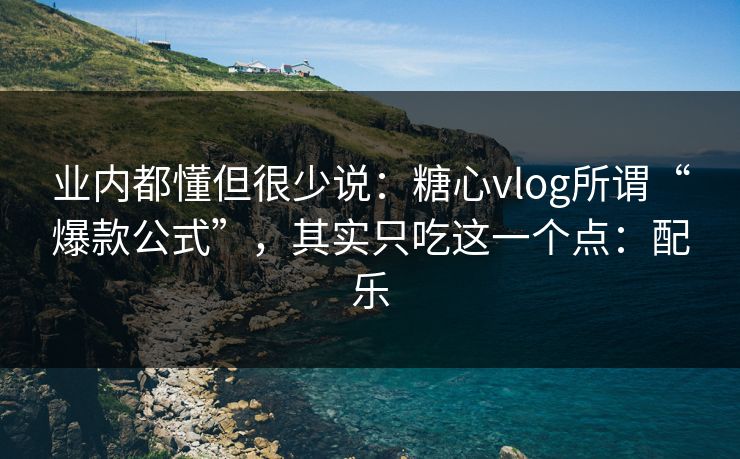 业内都懂但很少说：糖心vlog所谓“爆款公式”，其实只吃这一个点：配乐