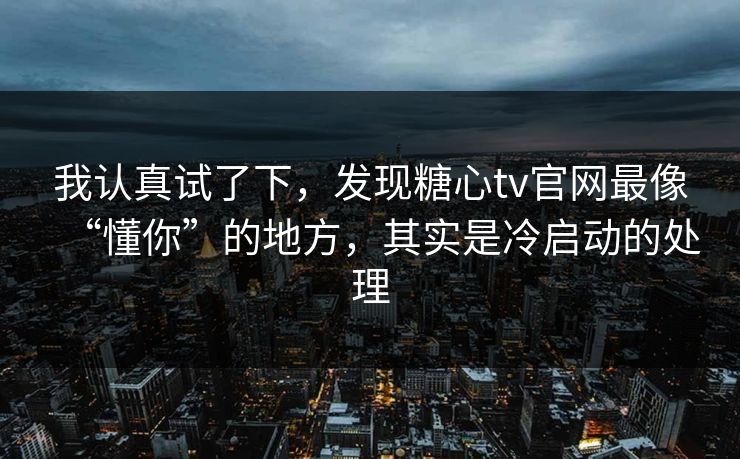 我认真试了下，发现糖心tv官网最像“懂你”的地方，其实是冷启动的处理