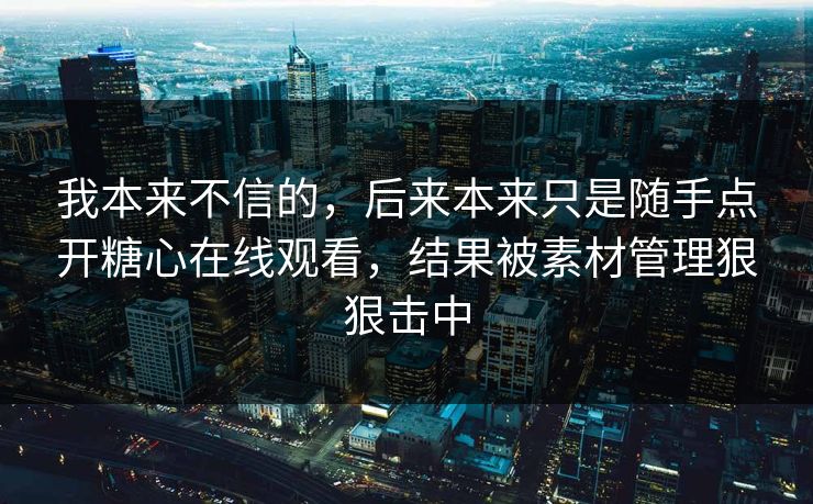 我本来不信的，后来本来只是随手点开糖心在线观看，结果被素材管理狠狠击中