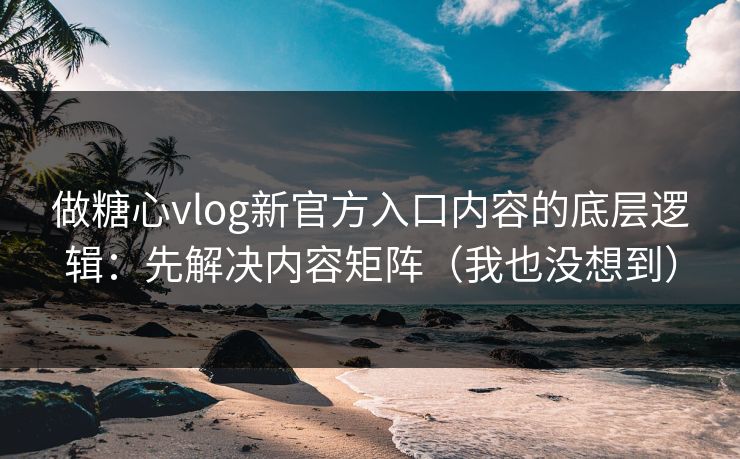 做糖心vlog新官方入口内容的底层逻辑：先解决内容矩阵（我也没想到）