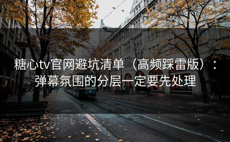 糖心tv官网避坑清单（高频踩雷版）：弹幕氛围的分层一定要先处理