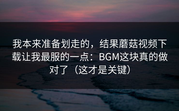 我本来准备划走的，结果蘑菇视频下载让我最服的一点：BGM这块真的做对了（这才是关键）