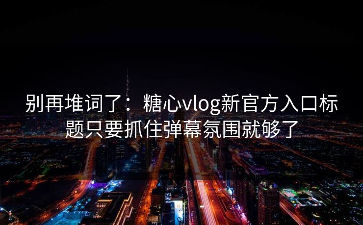 别再堆词了：糖心vlog新官方入口标题只要抓住弹幕氛围就够了