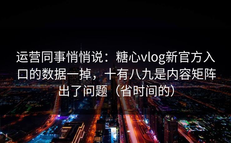 运营同事悄悄说：糖心vlog新官方入口的数据一掉，十有八九是内容矩阵出了问题（省时间的）
