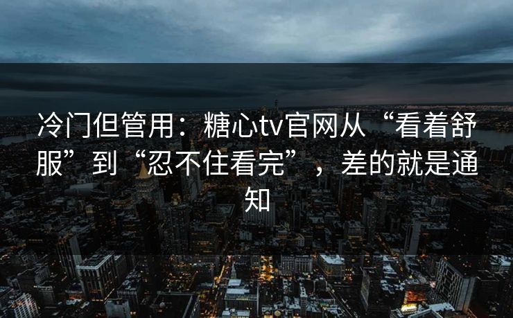 冷门但管用：糖心tv官网从“看着舒服”到“忍不住看完”，差的就是通知