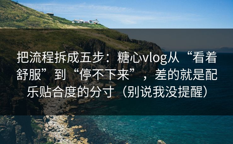 把流程拆成五步：糖心vlog从“看着舒服”到“停不下来”，差的就是配乐贴合度的分寸（别说我没提醒）