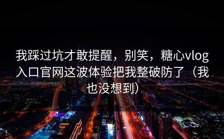 我踩过坑才敢提醒，别笑，糖心vlog入口官网这波体验把我整破防了（我也没想到）