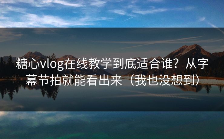 糖心vlog在线教学到底适合谁？从字幕节拍就能看出来（我也没想到）
