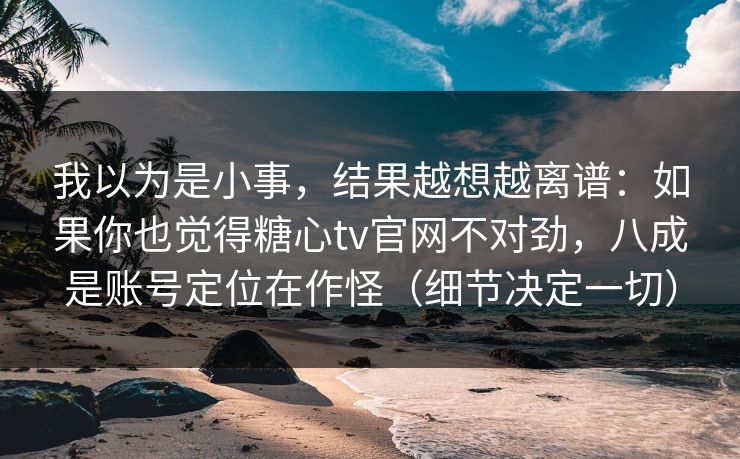 我以为是小事，结果越想越离谱：如果你也觉得糖心tv官网不对劲，八成是账号定位在作怪（细节决定一切）