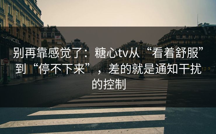 别再靠感觉了：糖心tv从“看着舒服”到“停不下来”，差的就是通知干扰的控制