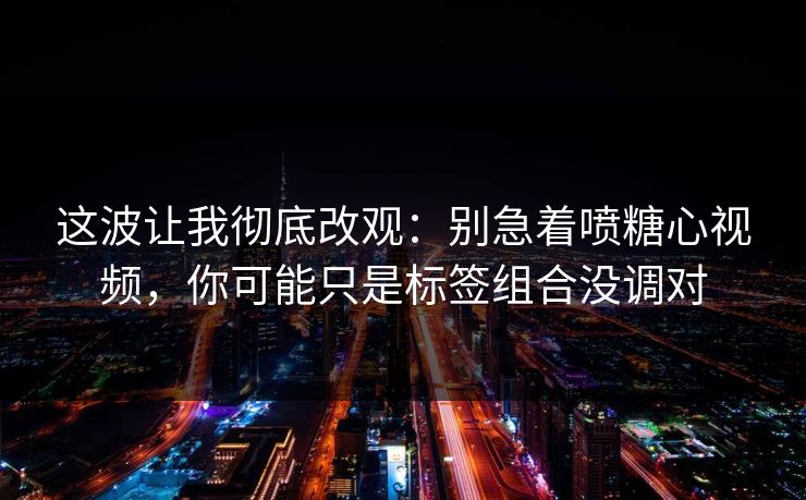 这波让我彻底改观：别急着喷糖心视频，你可能只是标签组合没调对