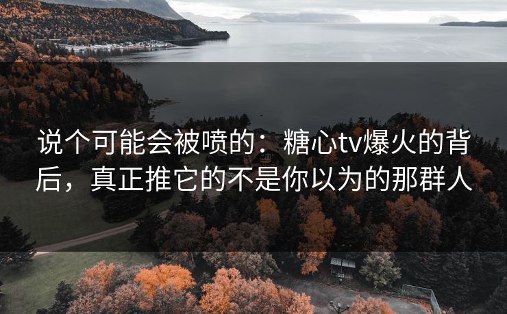 说个可能会被喷的：糖心tv爆火的背后，真正推它的不是你以为的那群人