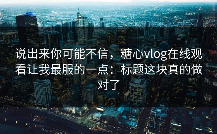 说出来你可能不信，糖心vlog在线观看让我最服的一点：标题这块真的做对了