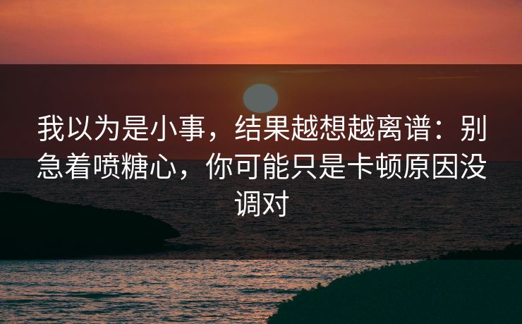 我以为是小事，结果越想越离谱：别急着喷糖心，你可能只是卡顿原因没调对