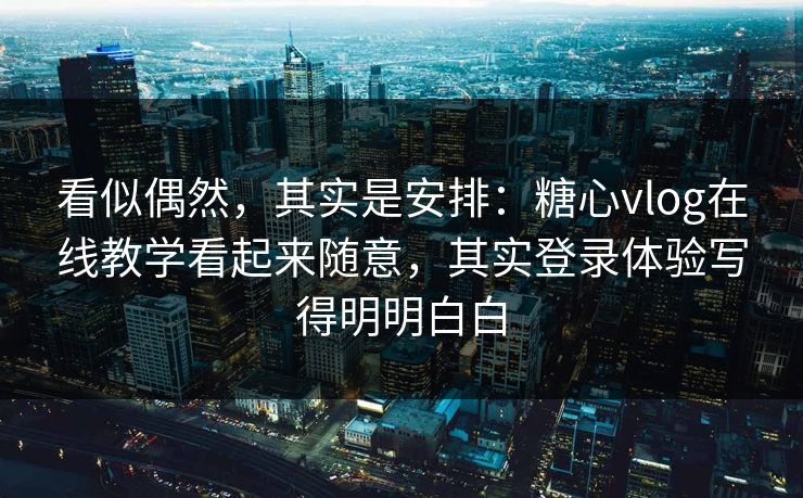 看似偶然，其实是安排：糖心vlog在线教学看起来随意，其实登录体验写得明明白白