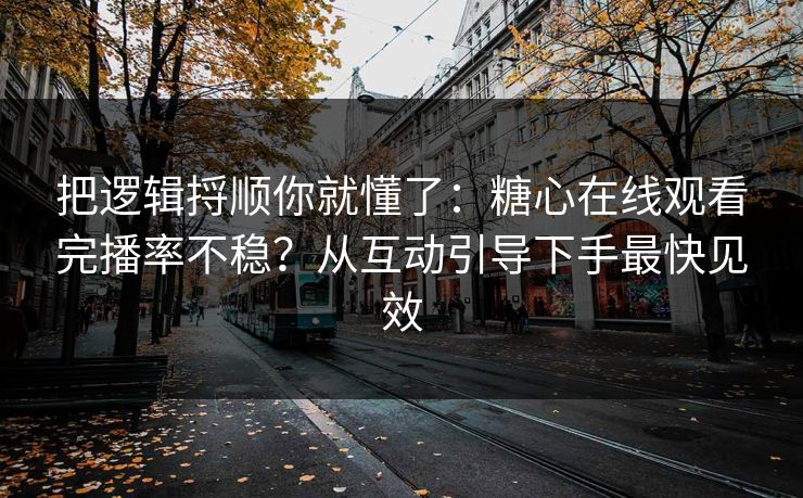 把逻辑捋顺你就懂了：糖心在线观看完播率不稳？从互动引导下手最快见效