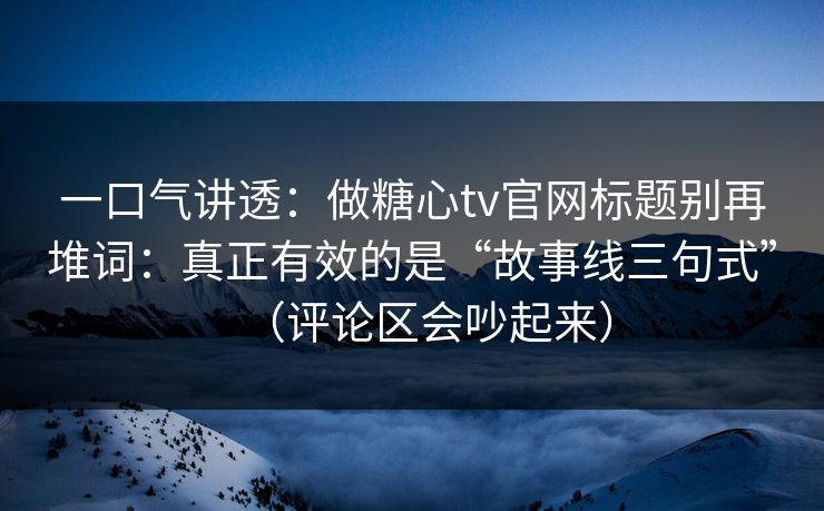 一口气讲透：做糖心tv官网标题别再堆词：真正有效的是“故事线三句式”（评论区会吵起来）