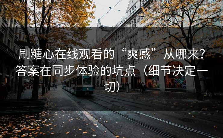 刷糖心在线观看的“爽感”从哪来？答案在同步体验的坑点（细节决定一切）