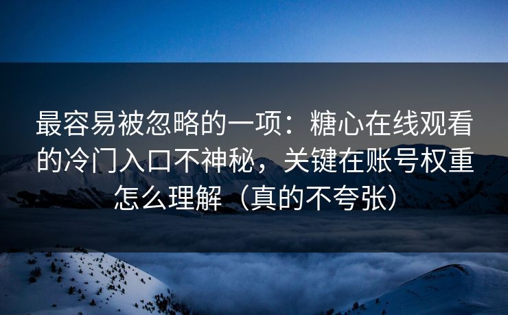 最容易被忽略的一项：糖心在线观看的冷门入口不神秘，关键在账号权重怎么理解（真的不夸张）