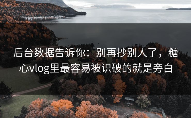 后台数据告诉你：别再抄别人了，糖心vlog里最容易被识破的就是旁白