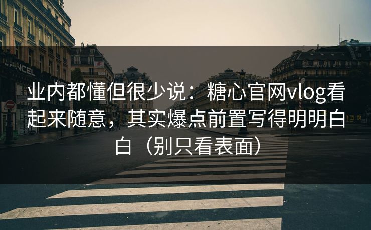 业内都懂但很少说：糖心官网vlog看起来随意，其实爆点前置写得明明白白（别只看表面）