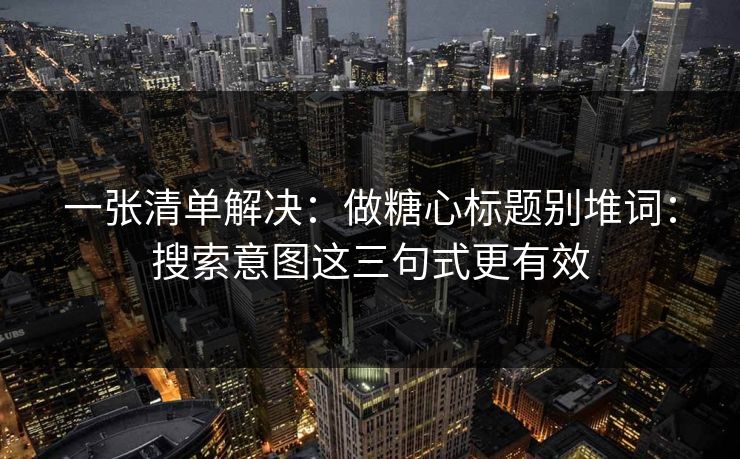 一张清单解决：做糖心标题别堆词：搜索意图这三句式更有效
