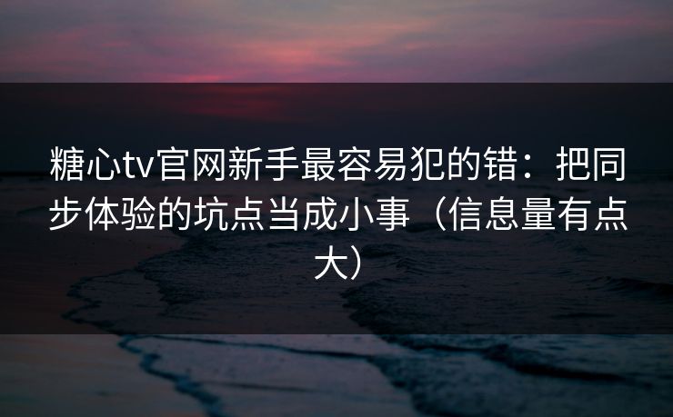 糖心tv官网新手最容易犯的错：把同步体验的坑点当成小事（信息量有点大）