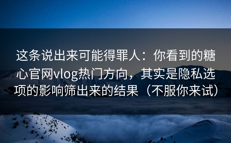 这条说出来可能得罪人：你看到的糖心官网vlog热门方向，其实是隐私选项的影响筛出来的结果（不服你来试）