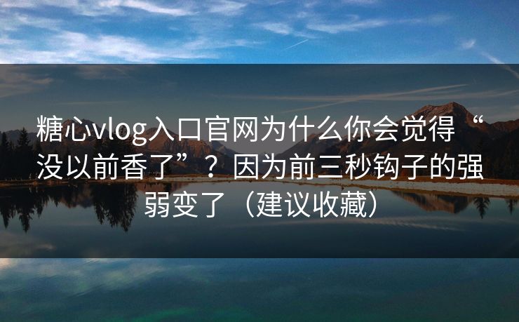 糖心vlog入口官网为什么你会觉得“没以前香了”？因为前三秒钩子的强弱变了（建议收藏）
