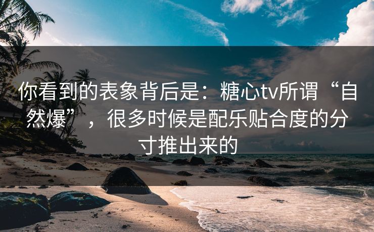 你看到的表象背后是：糖心tv所谓“自然爆”，很多时候是配乐贴合度的分寸推出来的