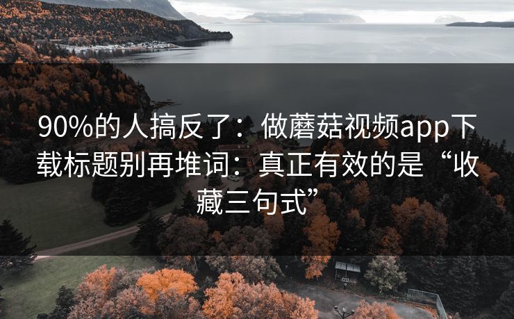 90%的人搞反了：做蘑菇视频app下载标题别再堆词：真正有效的是“收藏三句式”