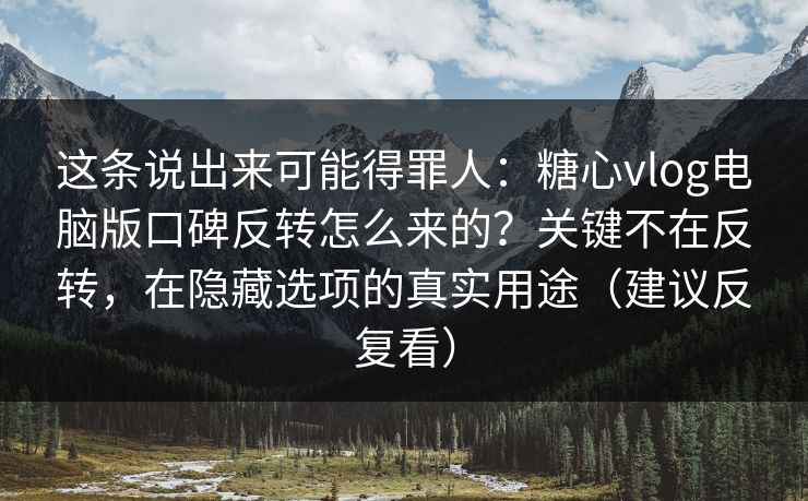 这条说出来可能得罪人：糖心vlog电脑版口碑反转怎么来的？关键不在反转，在隐藏选项的真实用途（建议反复看）