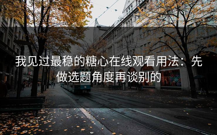 我见过最稳的糖心在线观看用法：先做选题角度再谈别的