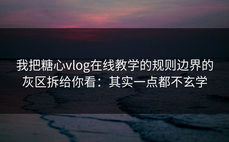 我把糖心vlog在线教学的规则边界的灰区拆给你看：其实一点都不玄学