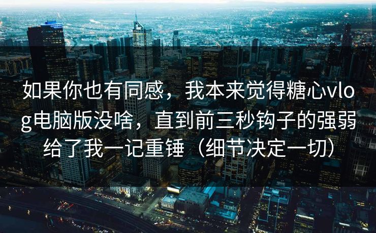 如果你也有同感，我本来觉得糖心vlog电脑版没啥，直到前三秒钩子的强弱给了我一记重锤（细节决定一切）