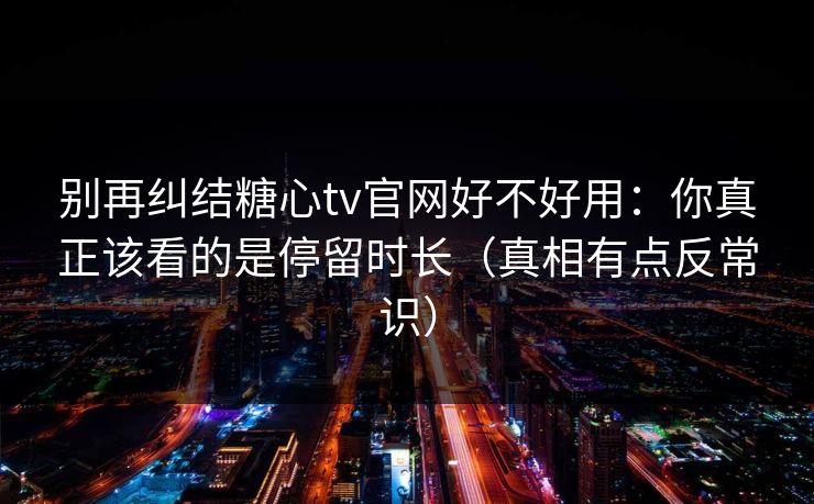 别再纠结糖心tv官网好不好用：你真正该看的是停留时长（真相有点反常识）