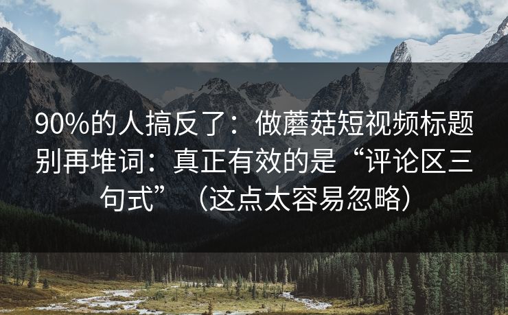 90%的人搞反了：做蘑菇短视频标题别再堆词：真正有效的是“评论区三句式”（这点太容易忽略）
