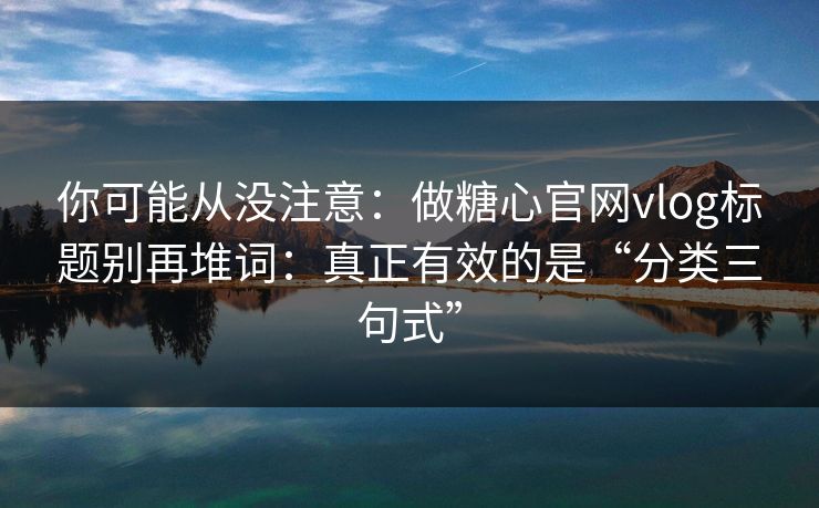 你可能从没注意：做糖心官网vlog标题别再堆词：真正有效的是“分类三句式”