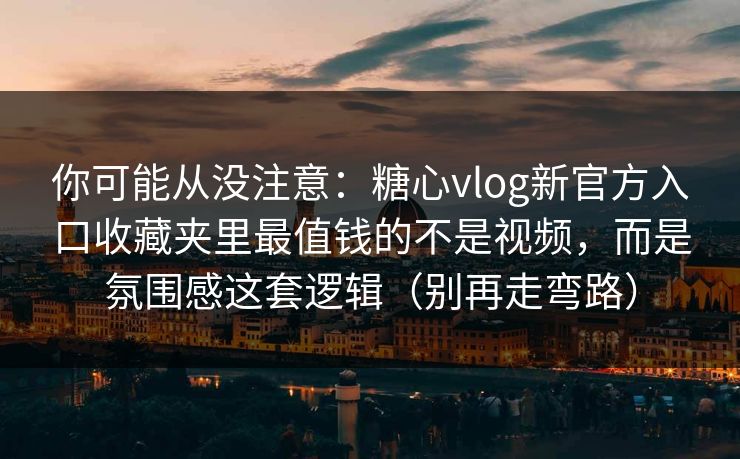 你可能从没注意：糖心vlog新官方入口收藏夹里最值钱的不是视频，而是氛围感这套逻辑（别再走弯路）