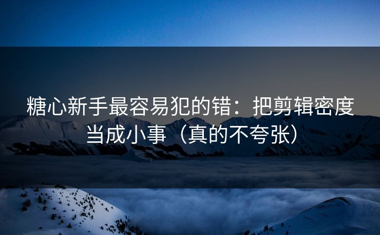 糖心新手最容易犯的错：把剪辑密度当成小事（真的不夸张）