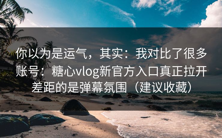 你以为是运气，其实：我对比了很多账号：糖心vlog新官方入口真正拉开差距的是弹幕氛围（建议收藏）