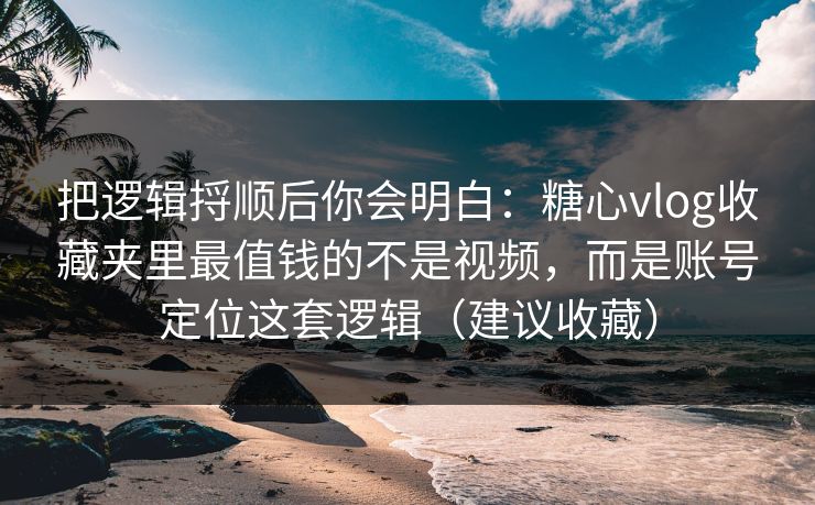 把逻辑捋顺后你会明白：糖心vlog收藏夹里最值钱的不是视频，而是账号定位这套逻辑（建议收藏）