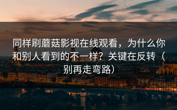 同样刷蘑菇影视在线观看，为什么你和别人看到的不一样？关键在反转（别再走弯路）