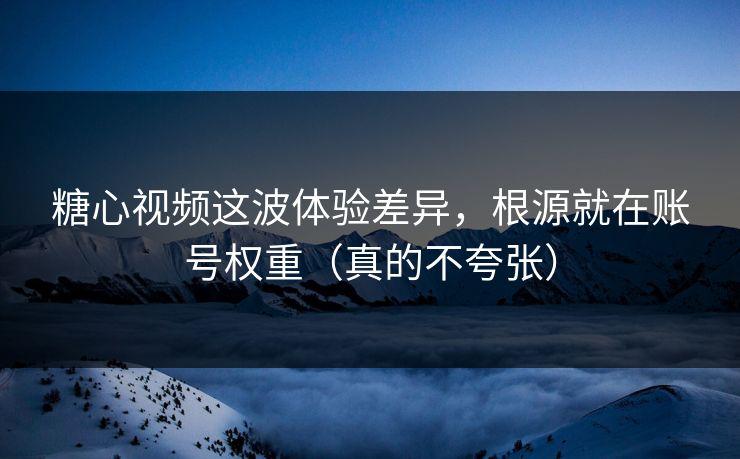 糖心视频这波体验差异，根源就在账号权重（真的不夸张）