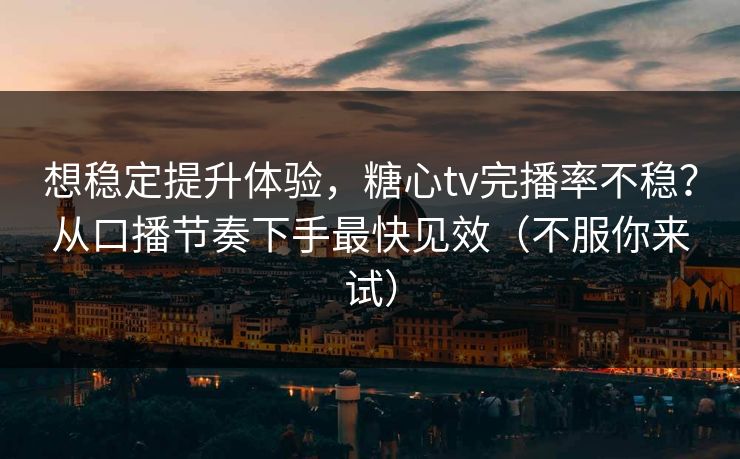 想稳定提升体验，糖心tv完播率不稳？从口播节奏下手最快见效（不服你来试）