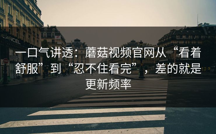 一口气讲透：蘑菇视频官网从“看着舒服”到“忍不住看完”，差的就是更新频率