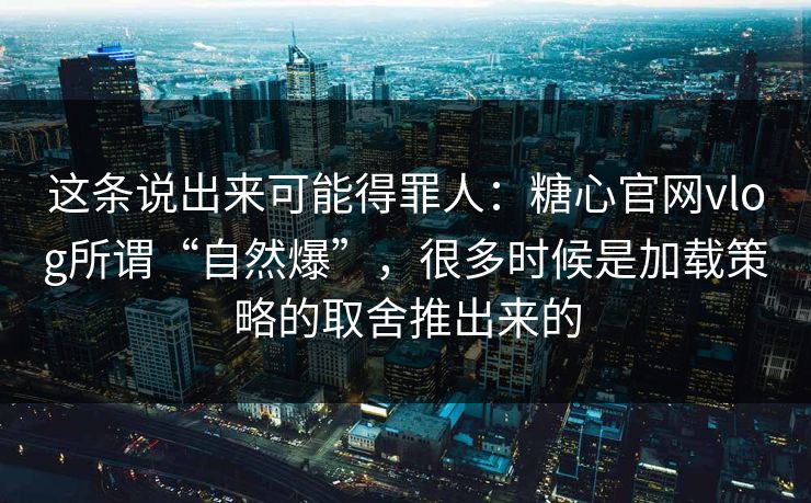 这条说出来可能得罪人：糖心官网vlog所谓“自然爆”，很多时候是加载策略的取舍推出来的
