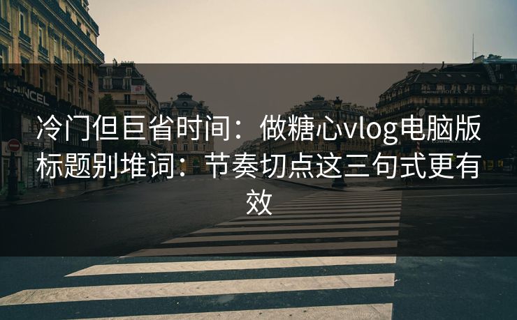 冷门但巨省时间：做糖心vlog电脑版标题别堆词：节奏切点这三句式更有效