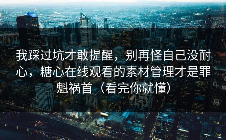 我踩过坑才敢提醒，别再怪自己没耐心，糖心在线观看的素材管理才是罪魁祸首（看完你就懂）