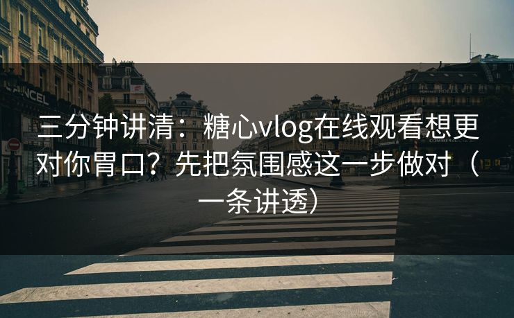 三分钟讲清：糖心vlog在线观看想更对你胃口？先把氛围感这一步做对（一条讲透）